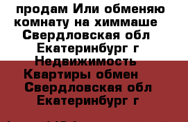 продам Или обменяю комнату на химмаше - Свердловская обл., Екатеринбург г. Недвижимость » Квартиры обмен   . Свердловская обл.,Екатеринбург г.